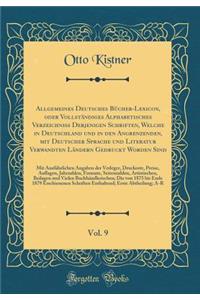 Allgemeines Deutsches Bücher-Lexicon, oder Vollständiges Alphabetisches Verzeichniß Derjenigen Schriften, Welche in Deutschland und in den Angrenzenden, mit Deutscher Sprache und Literatur Verwandten Ländern Gedruckt Worden Sind, Vol. 9: Mit Ausfüh