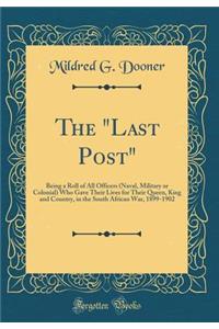 The Last Post: Being a Roll of All Officers (Naval, Military or Colonial) Who Gave Their Lives for Their Queen, King and Country, in the South African War, 1899-1902 (Classic Reprint)