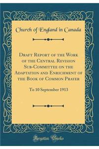 Draft Report of the Work of the Central Revision Sub-Committee on the Adaptation and Enrichment of the Book of Common Prayer: To 10 September 1913 (Classic Reprint)