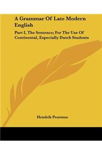 Grammar Of Late Modern English: Part I, The Sentence; For The Use Of Continental, Especially Dutch Students