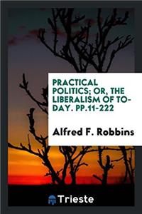 Practical Politics; Or, the Liberalism of To-Day. Pp.11-222