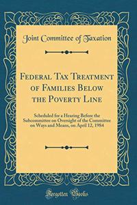 Federal Tax Treatment of Families Below the Poverty Line: Scheduled for a Hearing Before the Subcommittee on Oversight of the Committee on Ways and Means, on April 12, 1984 (Classic Reprint)