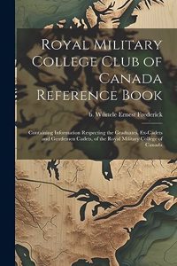 Royal Military College Club of Canada Reference Book: Containing Information Respecting the Graduates, Ex-cadets and Gentlemen Cadets, of the Royal Military College of Canada