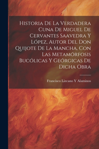 Historia De La Verdadera Cuna De Miguel De Cervantes Saavedra Y López, Autor Del Don Quijote De La Mancha, Con Las Metamórfosis Bucólicas Y Geórgicas De Dicha Obra