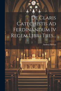 De Claris Catechistis Ad Ferdinandum Iv Regem Libri Tres...