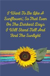 I Want to Be Like a Sunflower; So Even on the Darkest Days I Will Stand Tall and Find the Sunlight