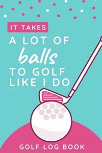 It Takes A Lot Of Balls To Golf Like I Do - Golf Log Book