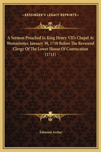 A Sermon Preached In King Henry VII's Chapel At Westminster, January 30, 1710 Before The Reverend Clergy Of The Lower House Of Convocation (1711)