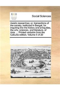 Asiatic Researches; Or, Transactions of the Society, Instituted in Bengal, for Inquiring Into the History and Antiquities, the Arts, Sciences, and Literature, of Asia. ... Printed Verbatim from the Calcutta Edition. Volume 5 of 20