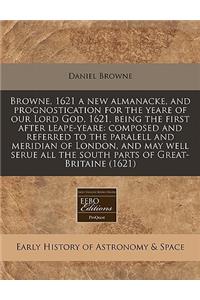 Browne, 1621 a New Almanacke, and Prognostication for the Yeare of Our Lord God, 1621, Being the First After Leape-Yeare: Composed and Referred to the Paralell and Meridian of London, and May Well Serue All the South Parts of Great-Britaine (1621)