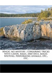 Magic No Mystery; Conjuring Tricks with Cards, Balls, and Dice, Magic Writing, Performing Animals, Etc., Etc.