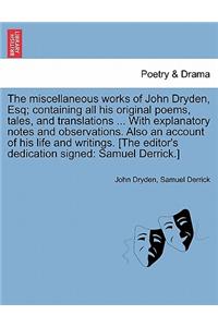 miscellaneous works of John Dryden, Esq; containing all his original poems, tales, and translations ... With explanatory notes and observations. Also an account of his life and writings. [The editor's dedication signed