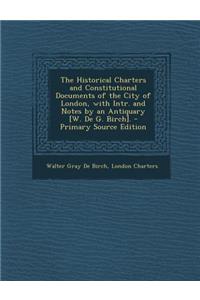 The Historical Charters and Constitutional Documents of the City of London, with Intr. and Notes by an Antiquary [W. de G. Birch]. - Primary Source Ed