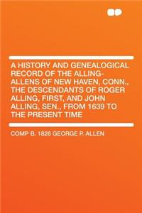 A History and Genealogical Record of the Alling-Allens of New Haven, Conn., the Descendants of Roger Alling, First, and John Alling, Sen., from 1639 to the Present Time