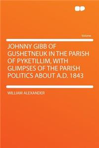 Johnny Gibb of Gushetneuk in the Parish of Pyketillim, with Glimpses of the Parish Politics about A.D. 1843
