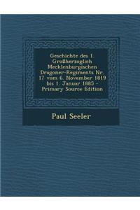 Geschichte Des 1. Grossherzoglich Mecklenburgischen Dragoner-Regiments NR. 17 Vom 6. November 1819 Bis 1. Januar 1885 - Primary Source Edition