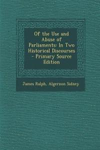 Of the Use and Abuse of Parliaments: In Two Historical Discourses - Primary Source Edition