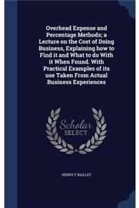 Overhead Expense and Percentage Methods; a Lecture on the Cost of Doing Business, Explaining how to Find it and What to do With it When Found. With Practical Examples of its use Taken From Actual Business Experiences