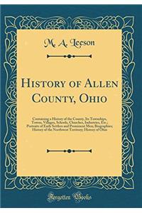 History of Allen County, Ohio: Containing a History of the County, Its Townships, Towns, Villages, Schools, Churches, Industries, Etc; Portraits of Ea