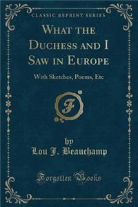 What the Duchess and I Saw in Europe: With Sketches, Poems, Etc (Classic Reprint)