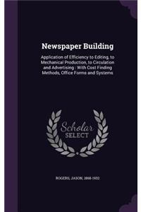 Newspaper Building: Application of Efficiency to Editing, to Mechanical Production, to Circulation and Advertising: With Cost Finding Methods, Office Forms and Systems