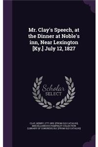Mr. Clay's Speech, at the Dinner at Noble's Inn, Near Lexington [Ky.] July 12, 1827