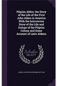 Pilgrim Alden; The Story of the Life of the First John Alden in America with the Interwoven Story of the Life and Doings of the Pilgrim Colony and Some Account of Later Aldens