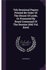Teh Sessional Papers Printed by Order of the House of Lords, or Presented by Royal Command of the Session 1842 Vol. XXVII