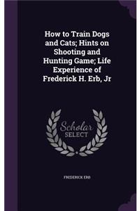 How to Train Dogs and Cats; Hints on Shooting and Hunting Game; Life Experience of Frederick H. Erb, Jr