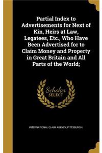 Partial Index to Advertisements for Next of Kin, Heirs at Law, Legatees, Etc., Who Have Been Advertised for to Claim Money and Property in Great Britain and All Parts of the World;