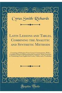 Latin Lessons and Tables, Combining the Analytic and Synthetic Methods: Consisting of Selections from CÃ¦sar's Commentaries, with a Complete System of Memorizing the Grammar, Notes, Exercises in Translating from English Into Latin, Tables, and a Vo