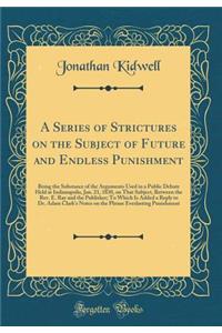 A Series of Strictures on the Subject of Future and Endless Punishment: Being the Substance of the Arguments Used in a Public Debate Held at Indianapolis, Jan. 21, 1830, on That Subject, Between the Rev. E. Ray and the Publisher; To Which Is Added