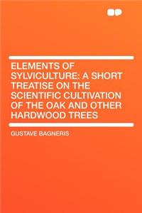 Elements of Sylviculture: A Short Treatise on the Scientific Cultivation of the Oak and Other Hardwood Trees