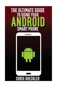 The Ultimate Guide to Using Your Android Smart Phone