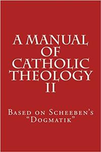 A Manual of Catholic Theology: Based on Scheebens Dogmatik: Volume 2