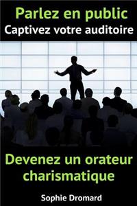 Parlez En Public, Captivez Votre Auditoire Et Devenez Un Orateur Charismatique