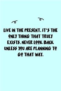 Live in the present. It's the only thing that truly exists. Never look back unless you are planning to go that way. Journal