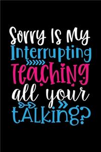 Sorry is my Interrupting Teaching all your Talking