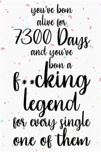 You've been alive for 7300 days and you've been a fucking legend for every single one of them