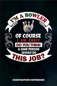 I Am a Bowler of Course I Am Crazy Do You Think a Sane Person Would Do This Job