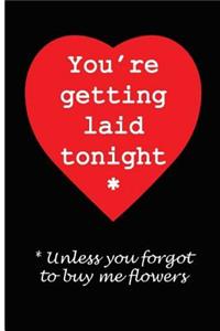 You're Getting Laid Tonight, Unless You Forgot To Buy Me Flowers