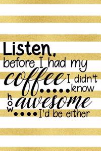 Listen, Before I Had My Coffee I Did't Know How Awesome I'd Be Either: Blank Lined Notebook Journal Diary Composition Notepad 120 Pages 6x9 Paperback ( Coffee Lover Gift ) Gold Stripes