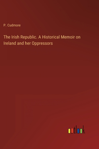 The Irish Republic. A Historical Memoir on Ireland and her Oppressors