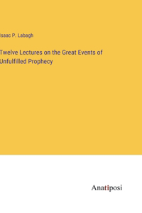 Twelve Lectures on the Great Events of Unfulfilled Prophecy