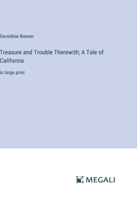 Treasure and Trouble Therewith; A Tale of California: in large print