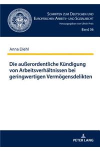Die außerordentliche Kuendigung von Arbeitsverhaeltnissen bei geringwertigen Vermoegensdelikten