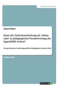 Kann die Freiheitsentziehung als 'ultima ratio' in pädagogischer Verantwortung der Jugendhilfe stehen?