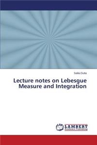 Lecture notes on Lebesgue Measure and Integration