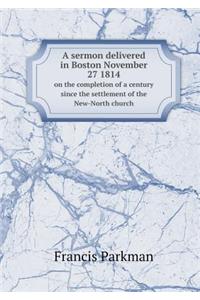 A Sermon Delivered in Boston November 27 1814 on the Completion of a Century Since the Settlement of the New-North Church