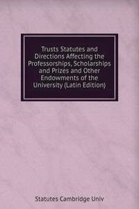 Trusts Statutes and Directions Affecting the Professorships, Scholarships and Prizes and Other Endowments of the University (Latin Edition)